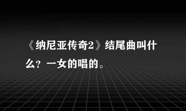 《纳尼亚传奇2》结尾曲叫什么？一女的唱的。