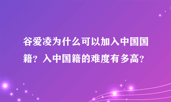 谷爱凌为什么可以加入中国国籍？入中国籍的难度有多高？