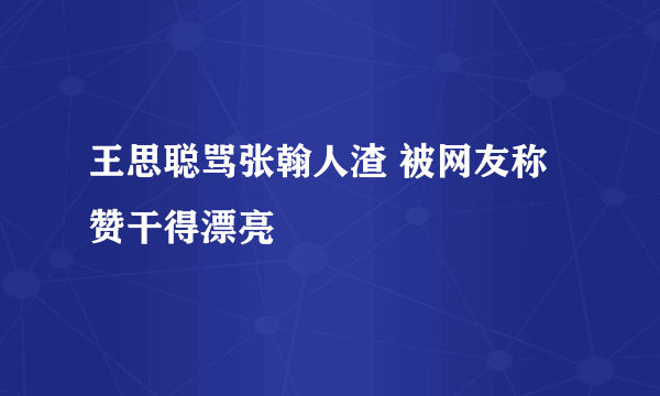 王思聪骂张翰人渣 被网友称赞干得漂亮