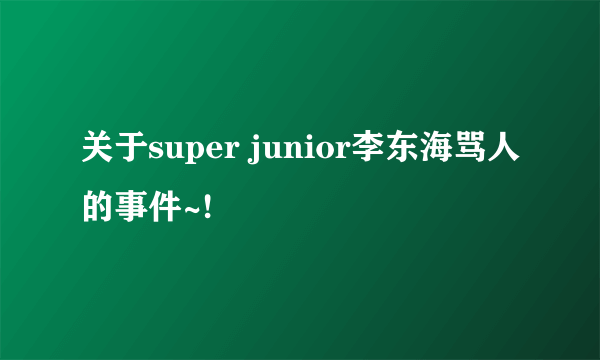 关于super junior李东海骂人的事件~!