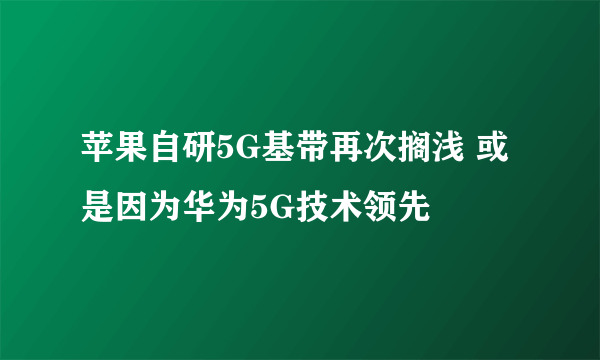 苹果自研5G基带再次搁浅 或是因为华为5G技术领先