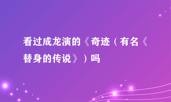 看过成龙演的《奇迹（有名《替身的传说》）吗