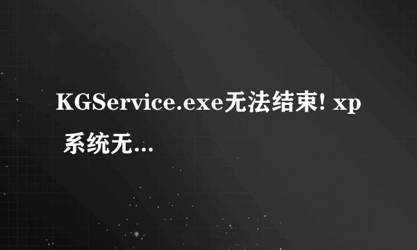 KGService.exe无法结束! xp 系统无法关机！！！ 如能完美解决（别说卸载），必加分！