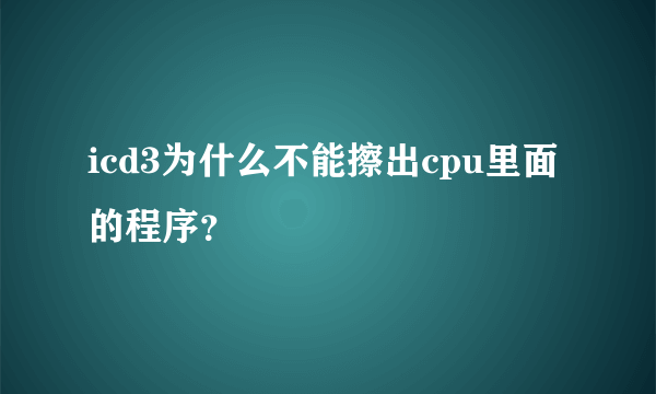 icd3为什么不能擦出cpu里面的程序？