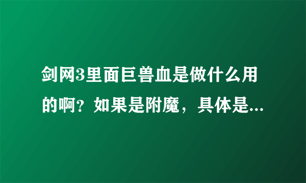 剑网3里面巨兽血是做什么用的啊？如果是附魔，具体是什么？只想知道对我有用没有，没用就卖了。谢谢