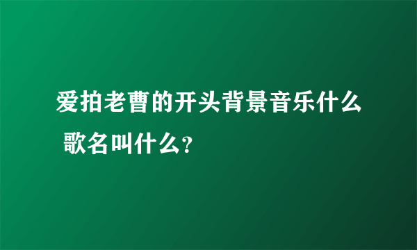 爱拍老曹的开头背景音乐什么 歌名叫什么？