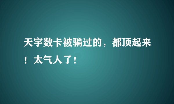 天宇数卡被骗过的，都顶起来！太气人了！