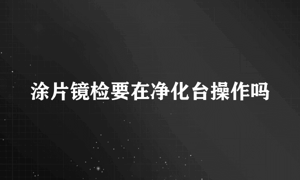 涂片镜检要在净化台操作吗