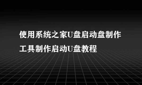 使用系统之家U盘启动盘制作工具制作启动U盘教程