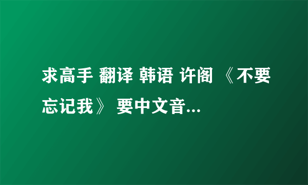 求高手 翻译 韩语 许阁 《不要忘记我》 要中文音译 最好汉字 拼音也行