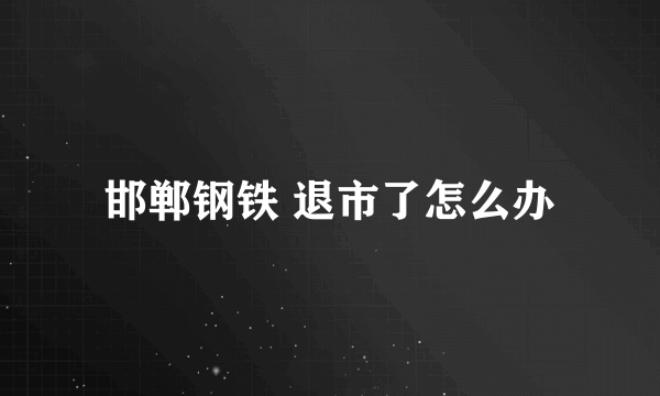 邯郸钢铁 退市了怎么办