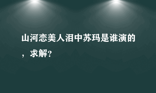 山河恋美人泪中苏玛是谁演的，求解？