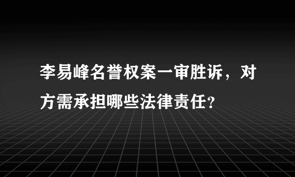 李易峰名誉权案一审胜诉，对方需承担哪些法律责任？