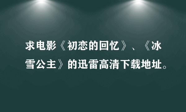 求电影《初恋的回忆》、《冰雪公主》的迅雷高清下载地址。