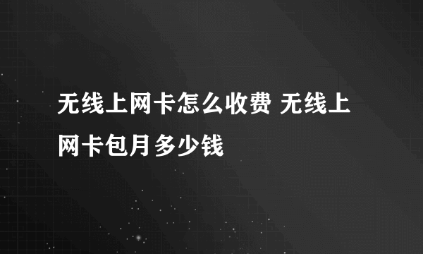 无线上网卡怎么收费 无线上网卡包月多少钱