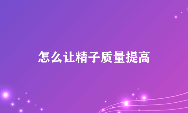 怎么让精子质量提高