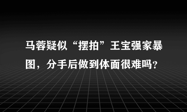 马蓉疑似“摆拍”王宝强家暴图，分手后做到体面很难吗？