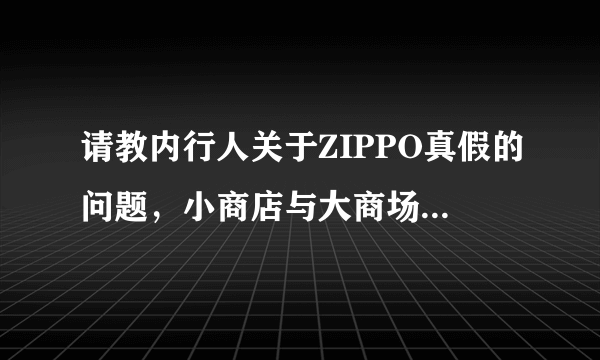 请教内行人关于ZIPPO真假的问题，小商店与大商场的区别何在？