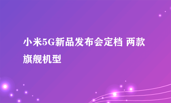 小米5G新品发布会定档 两款旗舰机型