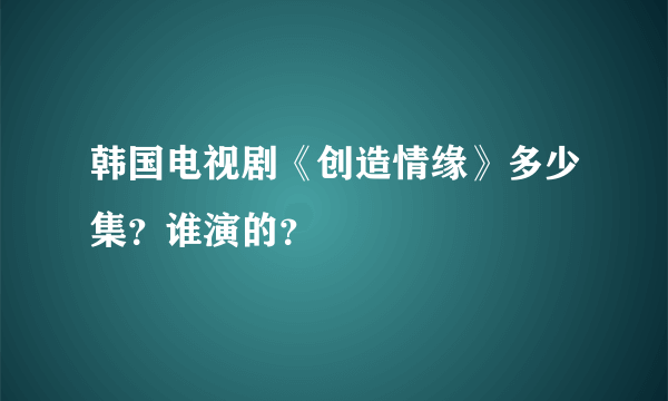 韩国电视剧《创造情缘》多少集？谁演的？