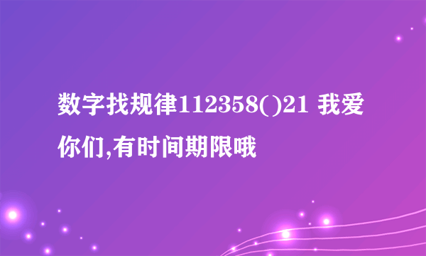 数字找规律112358()21 我爱你们,有时间期限哦