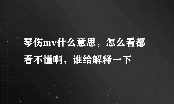 琴伤mv什么意思，怎么看都看不懂啊，谁给解释一下