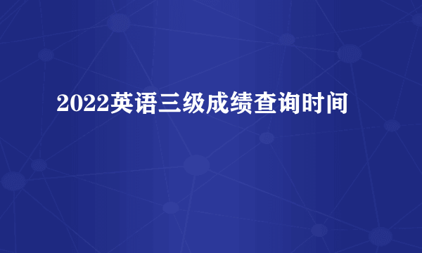 2022英语三级成绩查询时间