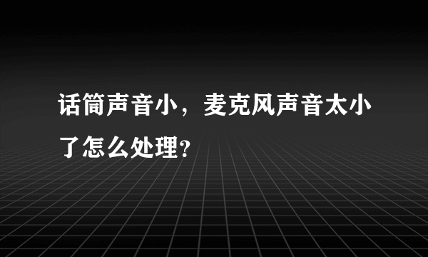 话筒声音小，麦克风声音太小了怎么处理？