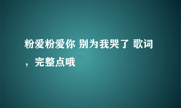 粉爱粉爱你 别为我哭了 歌词，完整点哦