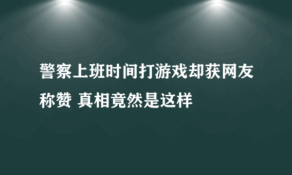 警察上班时间打游戏却获网友称赞 真相竟然是这样