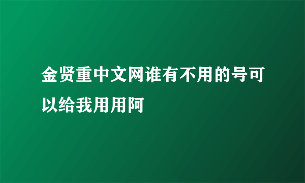 金贤重中文网谁有不用的号可以给我用用阿