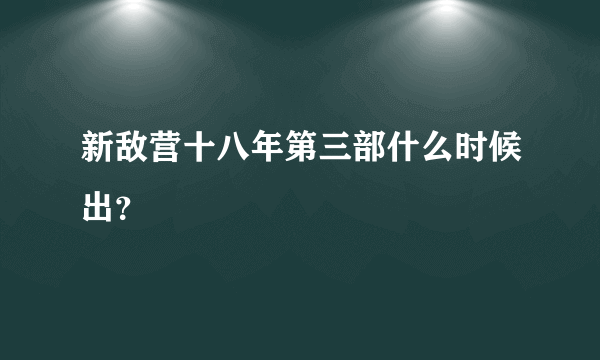 新敌营十八年第三部什么时候出？