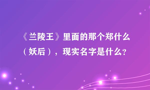 《兰陵王》里面的那个郑什么（妖后），现实名字是什么？