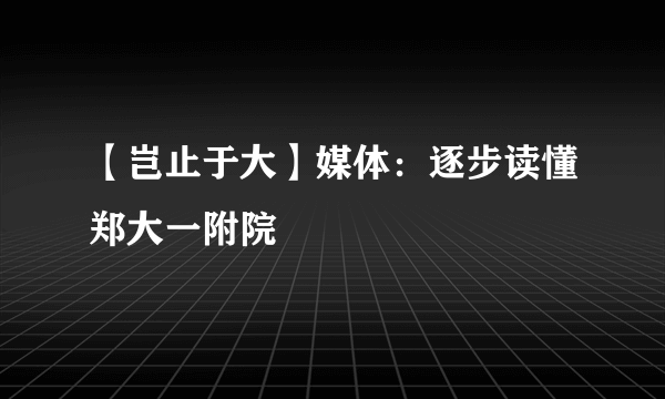 【岂止于大】媒体：逐步读懂郑大一附院