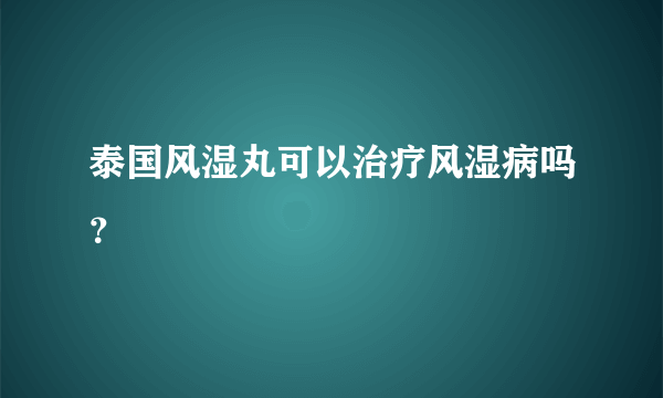 泰国风湿丸可以治疗风湿病吗？