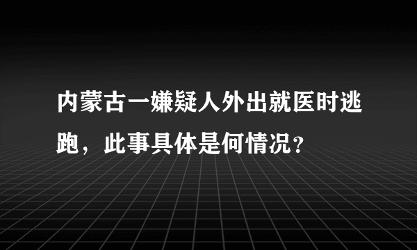 内蒙古一嫌疑人外出就医时逃跑，此事具体是何情况？