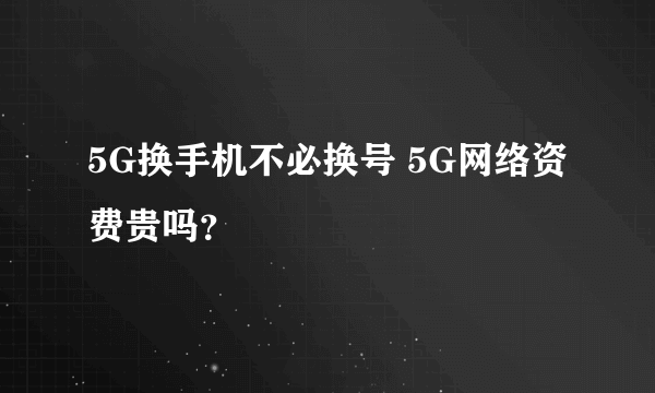 5G换手机不必换号 5G网络资费贵吗？