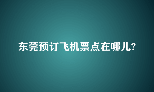 东莞预订飞机票点在哪儿?