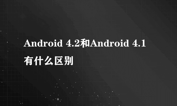 Android 4.2和Android 4.1有什么区别