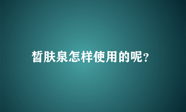 皙肤泉怎样使用的呢？