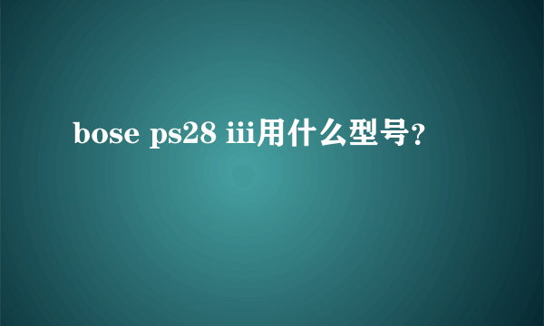 bose ps28 iii用什么型号？