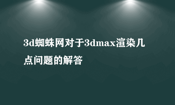 3d蜘蛛网对于3dmax渲染几点问题的解答