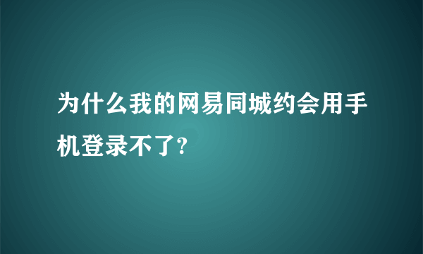 为什么我的网易同城约会用手机登录不了?