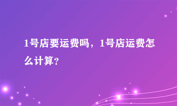 1号店要运费吗，1号店运费怎么计算？