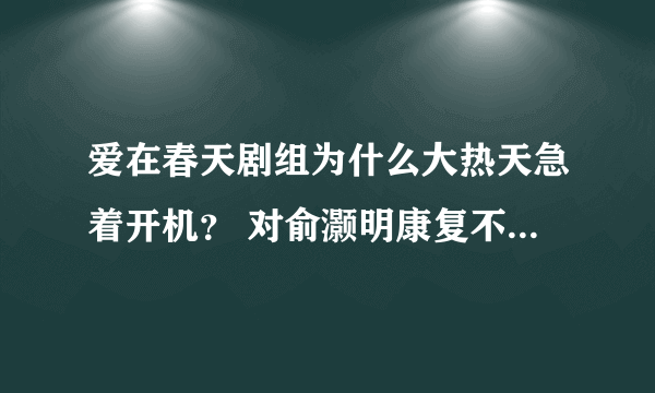 爱在春天剧组为什么大热天急着开机？ 对俞灏明康复不利吧 听说烧伤的皮肤不能正常排汗 天一热就又疼又痒