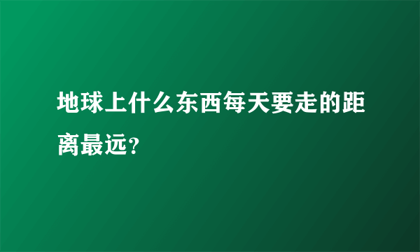 地球上什么东西每天要走的距离最远？