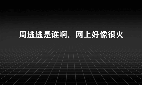 周逃逃是谁啊。网上好像很火