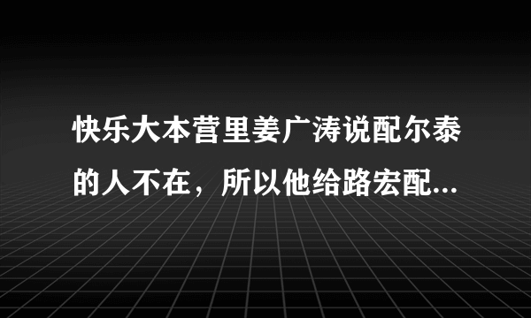 快乐大本营里姜广涛说配尔泰的人不在，所以他给路宏配了，原先定的人是谁？