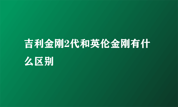 吉利金刚2代和英伦金刚有什么区别