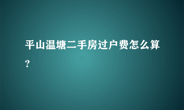 平山温塘二手房过户费怎么算？